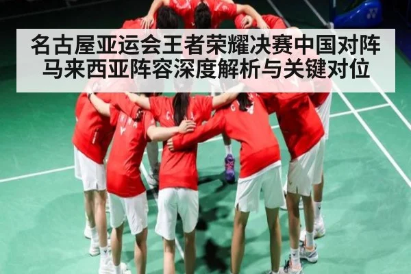 名古屋亚运会王者荣耀决赛中国对阵马来西亚阵容深度解析与关键对位