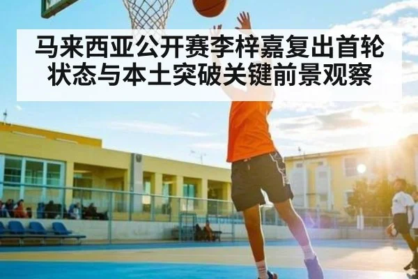 马来西亚公开赛李梓嘉复出首轮状态与本土突破关键前景观察