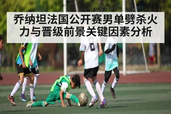 乔纳坦法国公开赛男单劈杀火力与晋级前景关键因素分析