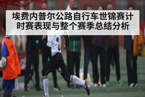 埃费内普尔公路自行车世锦赛计时赛表现与整个赛季总结分析
