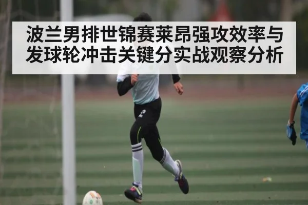 波兰男排世锦赛莱昂强攻效率与发球轮冲击关键分实战观察分析